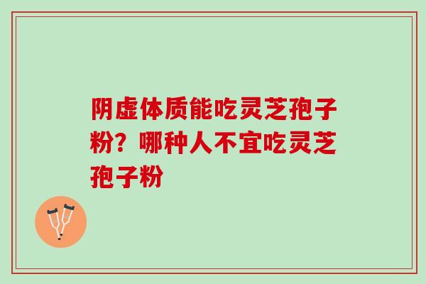 阴虚体质能吃灵芝孢子粉？哪种人不宜吃灵芝孢子粉