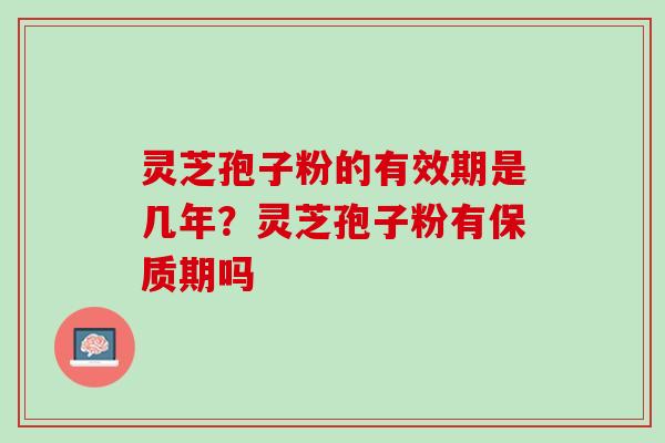 灵芝孢子粉的有效期是几年？灵芝孢子粉有保质期吗