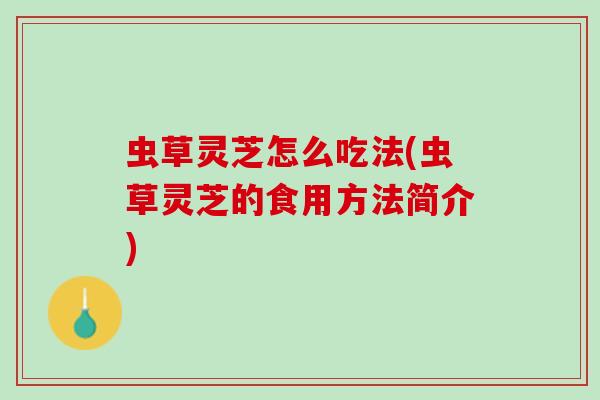 虫草灵芝怎么吃法(虫草灵芝的食用方法简介)