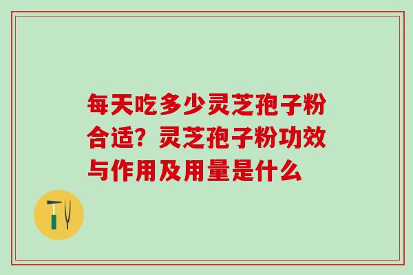 每天吃多少灵芝孢子粉合适？灵芝孢子粉功效与作用及用量是什么