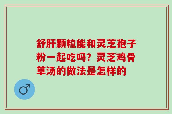 舒肝颗粒能和灵芝孢子粉一起吃吗？灵芝鸡骨草汤的做法是怎样的