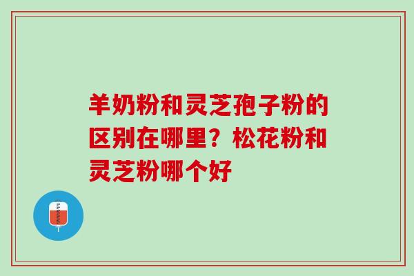 羊奶粉和灵芝孢子粉的区别在哪里？松花粉和灵芝粉哪个好