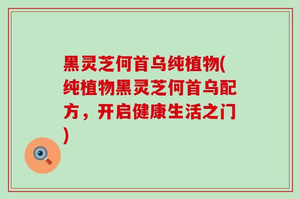 黑灵芝何首乌纯植物(纯植物黑灵芝何首乌配方，开启健康生活之门)