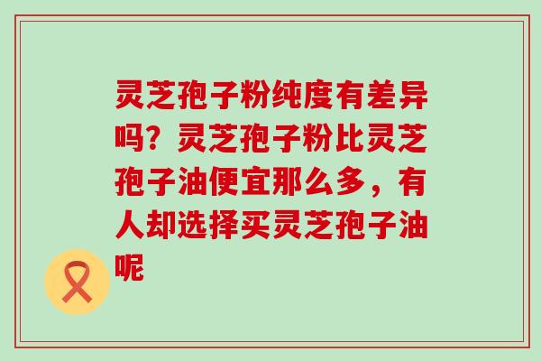 灵芝孢子粉纯度有差异吗？灵芝孢子粉比灵芝孢子油便宜那么多，有人却选择买灵芝孢子油呢