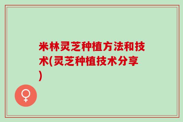 米林灵芝种植方法和技术(灵芝种植技术分享)