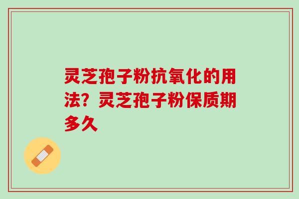 灵芝孢子粉抗氧化的用法？灵芝孢子粉保质期多久