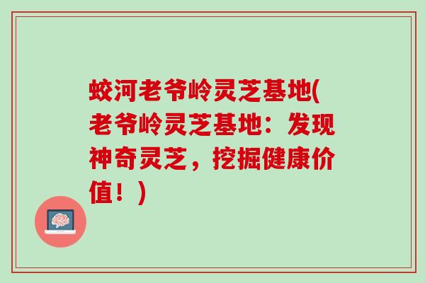蛟河老爷岭灵芝基地(老爷岭灵芝基地：发现神奇灵芝，挖掘健康价值！)