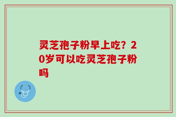 灵芝孢子粉早上吃？20岁可以吃灵芝孢子粉吗