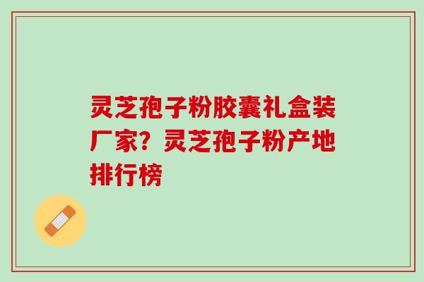 灵芝孢子粉胶囊礼盒装厂家？灵芝孢子粉产地排行榜