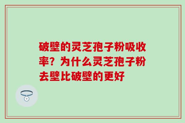 破壁的灵芝孢子粉吸收率？为什么灵芝孢子粉去壁比破壁的更好