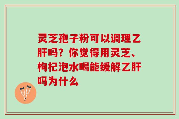 灵芝孢子粉可以调理乙肝吗？你觉得用灵芝、枸杞泡水喝能缓解乙肝吗为什么