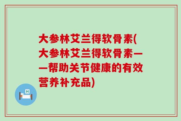 大参林艾兰得软骨素(大参林艾兰得软骨素——帮助关节健康的有效营养补充品)