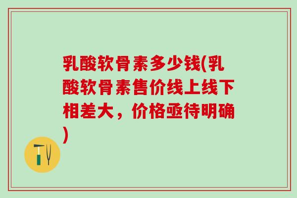 乳酸软骨素多少钱(乳酸软骨素售价线上线下相差大，价格亟待明确)