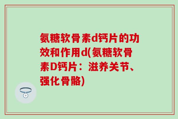 氨糖软骨素d钙片的功效和作用d(氨糖软骨素D钙片：滋养关节、强化骨骼)