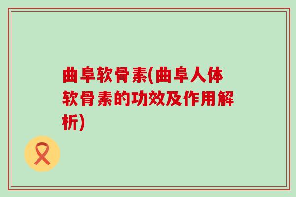 曲阜软骨素(曲阜人体软骨素的功效及作用解析)