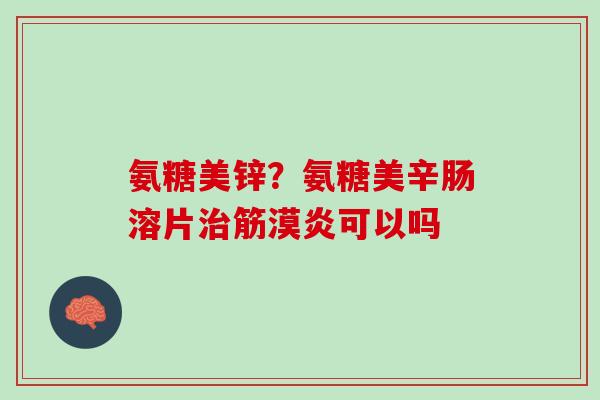 氨糖美锌？氨糖美辛肠溶片治筋漠炎可以吗