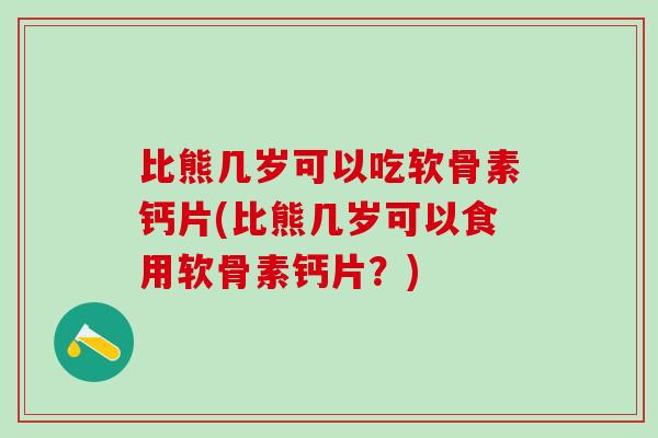 比熊几岁可以吃软骨素钙片(比熊几岁可以食用软骨素钙片？)