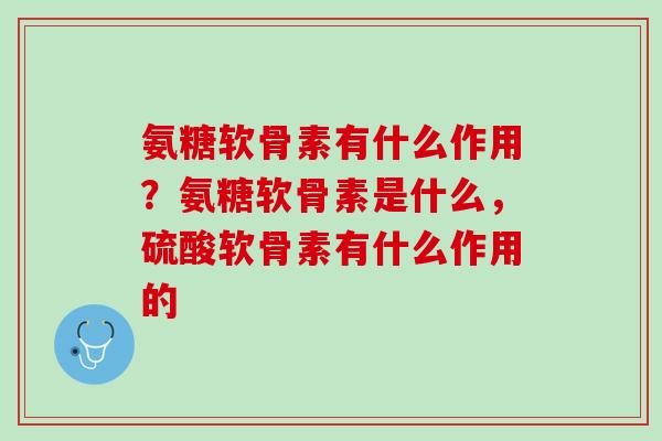 氨糖软骨素有什么作用？氨糖软骨素是什么，硫酸软骨素有什么作用的