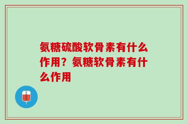 氨糖硫酸软骨素有什么作用？氨糖软骨素有什么作用