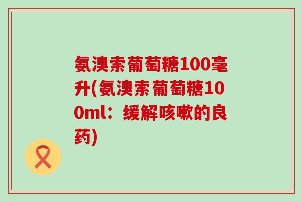 氨溴索葡萄糖100毫升(氨溴索葡萄糖100ml：缓解咳嗽的良药)
