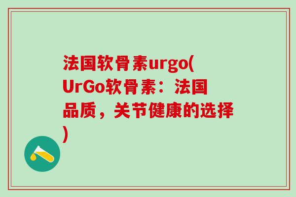 法国软骨素urgo(UrGo软骨素：法国品质，关节健康的选择)