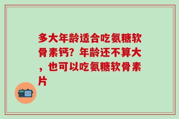 多大年龄适合吃氨糖软骨素钙？年龄还不算大，也可以吃氨糖软骨素片
