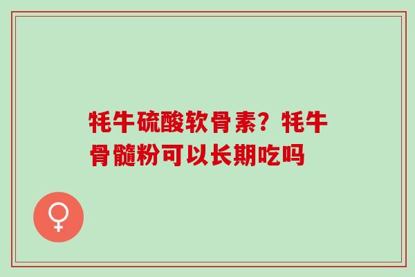 牦牛硫酸软骨素？牦牛骨髓粉可以长期吃吗