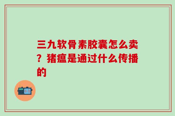 三九软骨素胶囊怎么卖？猪瘟是通过什么传播的
