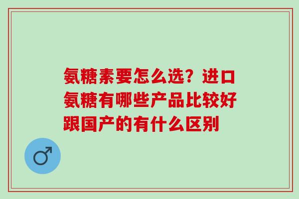 氨糖素要怎么选？进口氨糖有哪些产品比较好跟国产的有什么区别