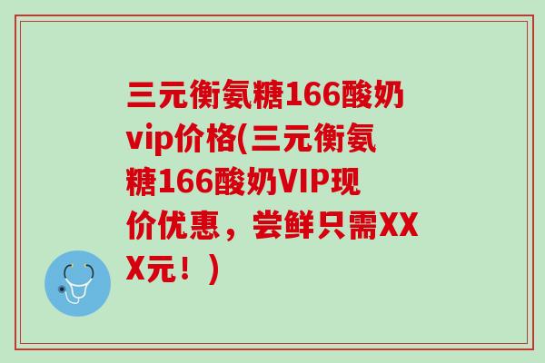 三元衡氨糖166酸奶vip价格(三元衡氨糖166酸奶VIP现价优惠，尝鲜只需XXX元！)
