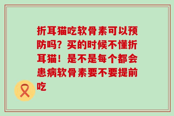 折耳猫吃软骨素可以预防吗？买的时候不懂折耳猫！是不是每个都会患病软骨素要不要提前吃