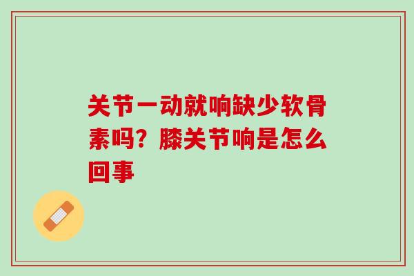 关节一动就响缺少软骨素吗？膝关节响是怎么回事