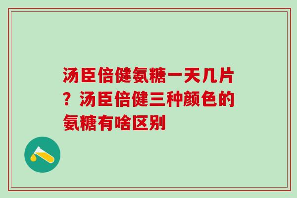 汤臣倍健氨糖一天几片？汤臣倍健三种颜色的氨糖有啥区别