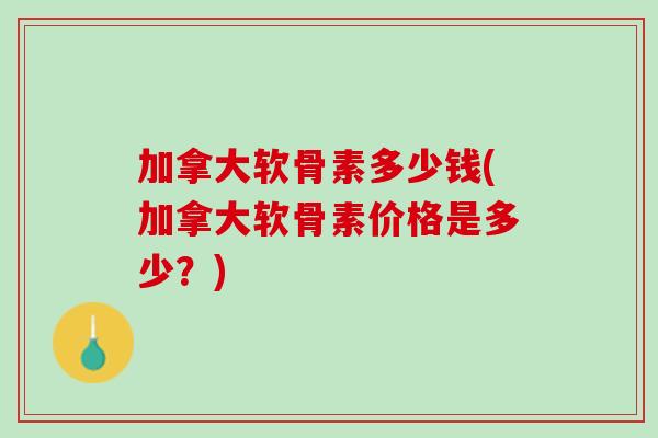 加拿大软骨素多少钱(加拿大软骨素价格是多少？)
