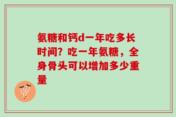 氨糖和钙d一年吃多长时间？吃一年氨糖，全身骨头可以增加多少重量