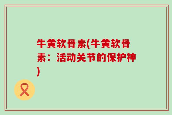 牛黄软骨素(牛黄软骨素：活动关节的保护神)