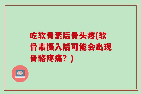 吃软骨素后骨头疼(软骨素摄入后可能会出现骨骼疼痛？)