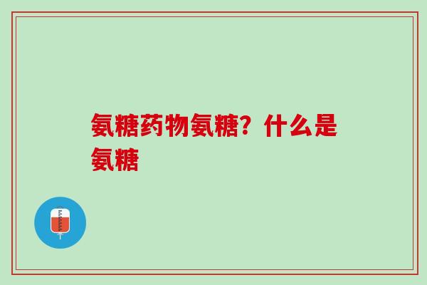 氨糖药物氨糖？什么是氨糖