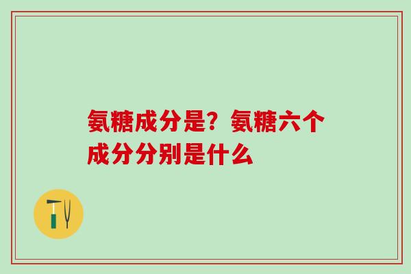 氨糖成分是？氨糖六个成分分别是什么