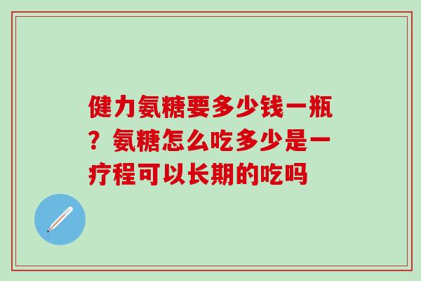 健力氨糖要多少钱一瓶？氨糖怎么吃多少是一疗程可以长期的吃吗