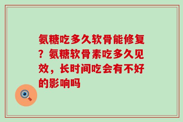 氨糖吃多久软骨能修复？氨糖软骨素吃多久见效，长时间吃会有不好的影响吗