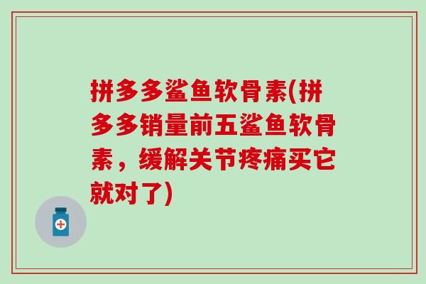 拼多多鲨鱼软骨素(拼多多销量前五鲨鱼软骨素，缓解关节疼痛买它就对了)