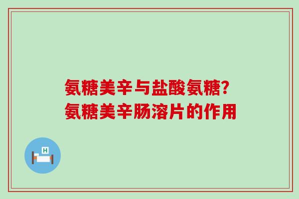 氨糖美辛与盐酸氨糖？氨糖美辛肠溶片的作用
