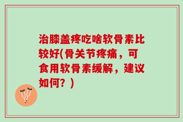 治膝盖疼吃啥软骨素比较好(骨关节疼痛，可食用软骨素缓解，建议如何？)