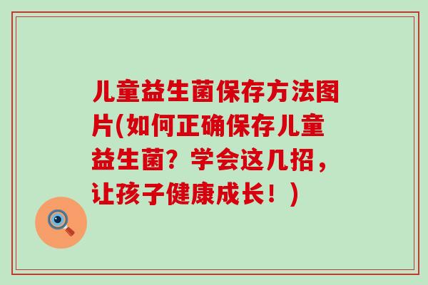 儿童益生菌保存方法图片(如何正确保存儿童益生菌？学会这几招，让孩子健康成长！)