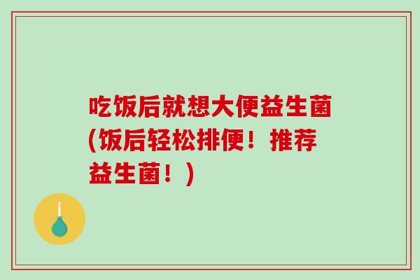 吃饭后就想大便益生菌(饭后轻松排便！推荐益生菌！)