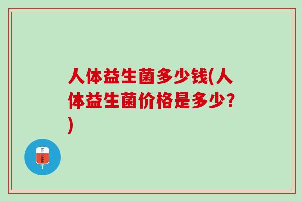 人体益生菌多少钱(人体益生菌价格是多少？)