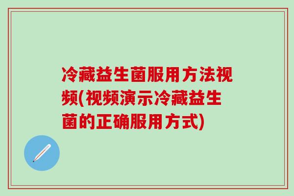 冷藏益生菌服用方法视频(视频演示冷藏益生菌的正确服用方式)