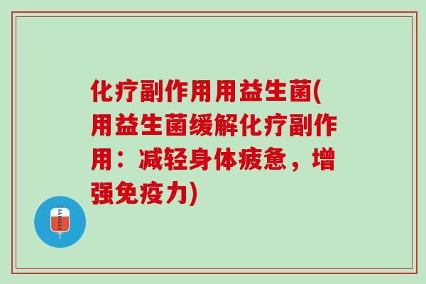 化疗副作用用益生菌(用益生菌缓解化疗副作用：减轻身体疲惫，增强免疫力)