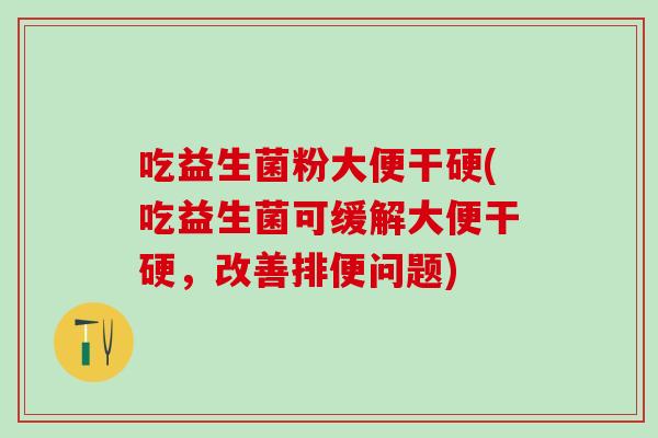 吃益生菌粉大便干硬(吃益生菌可缓解大便干硬，改善排便问题)